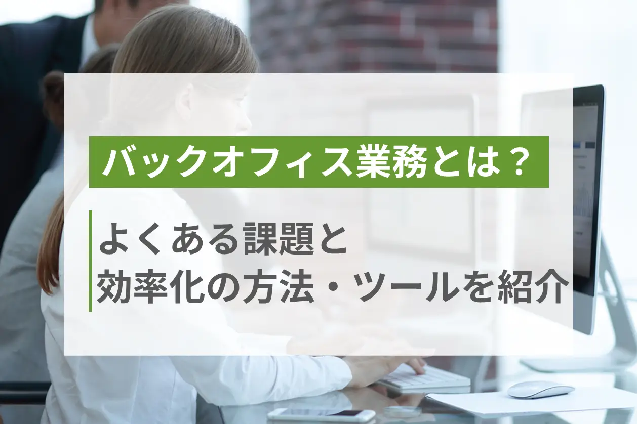 バックオフィス業務とは？よくある課題と効率化の方法・ツールを紹介