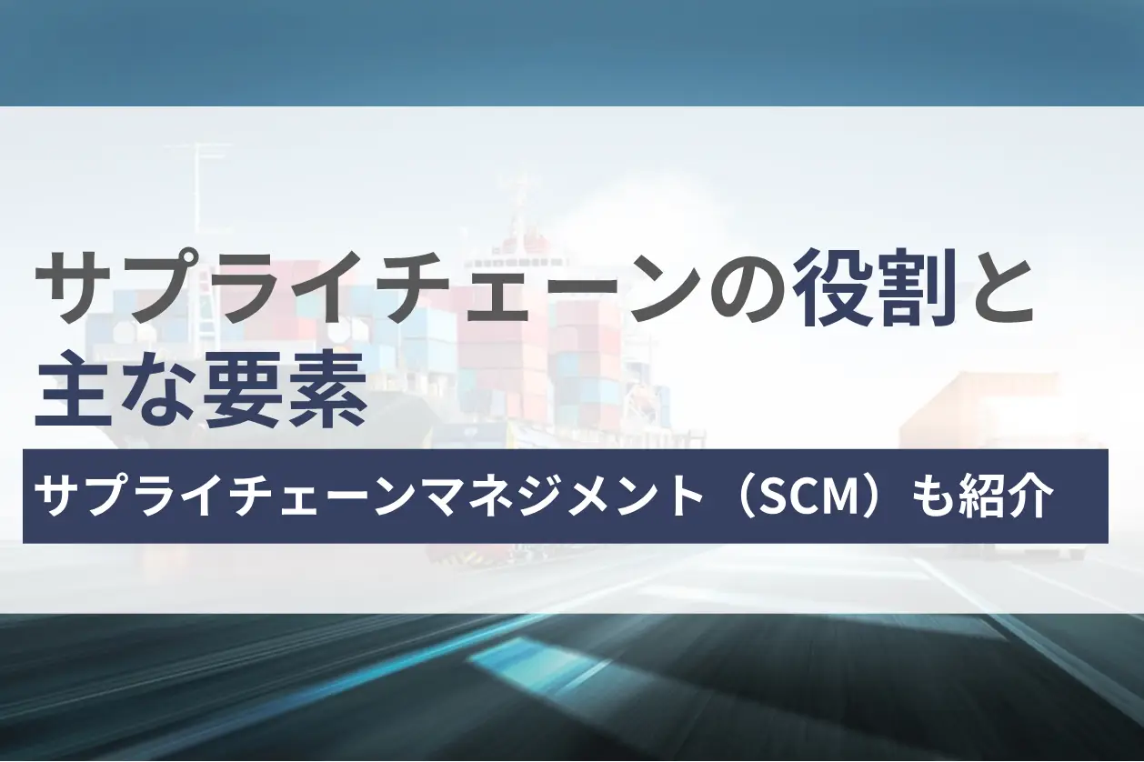 サプライチェーンとは？役割や主な要素、サプライチェーンマネジメント（SCM）についても解説