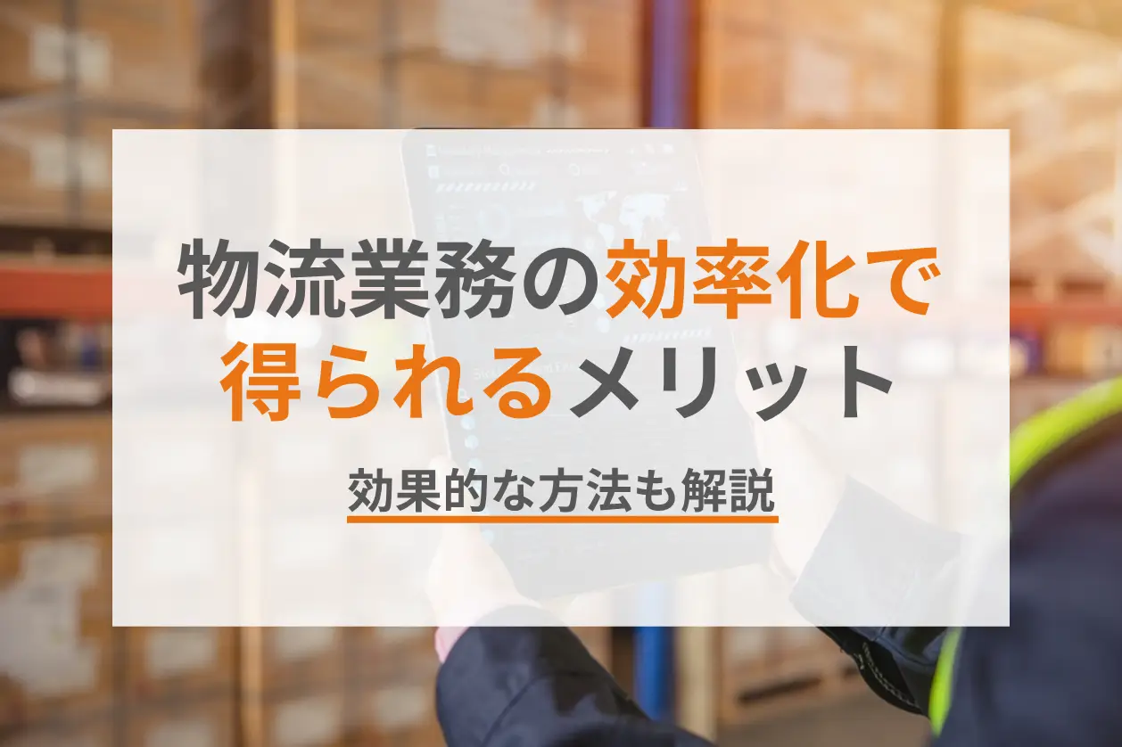 物流業務の効率化で得られるメリット・効果的な方法を解説！