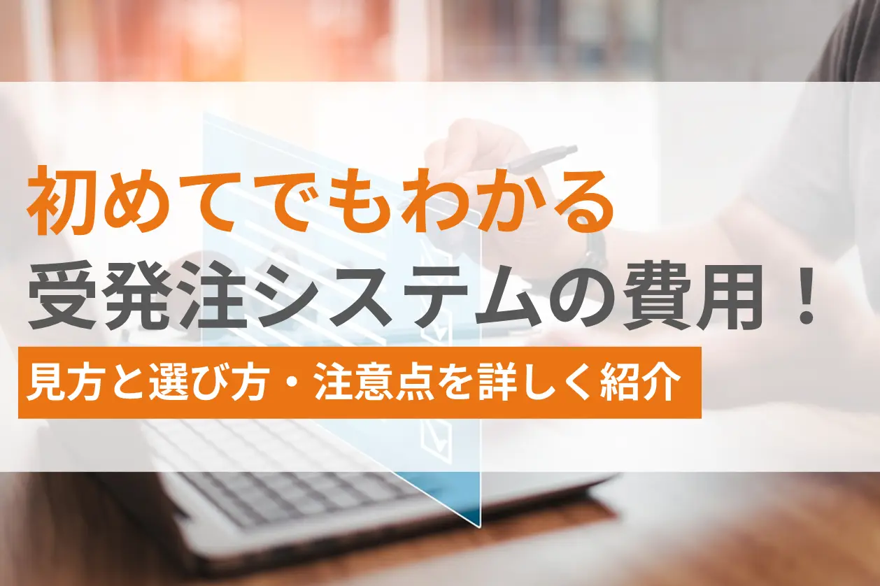 初めてでもわかる受発注システムの費用！見方と選び方・注意点を詳しく紹介