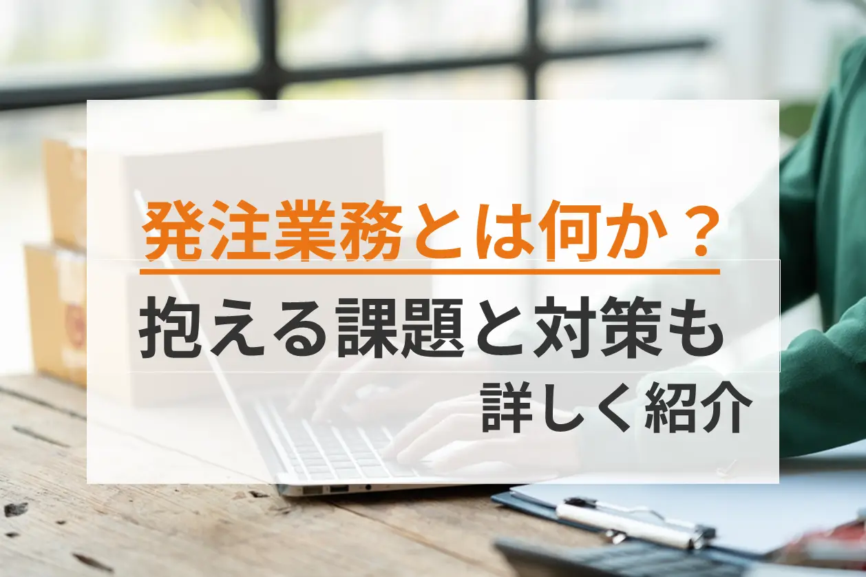 発注業務とは何か？抱える課題と対策も詳しく紹介