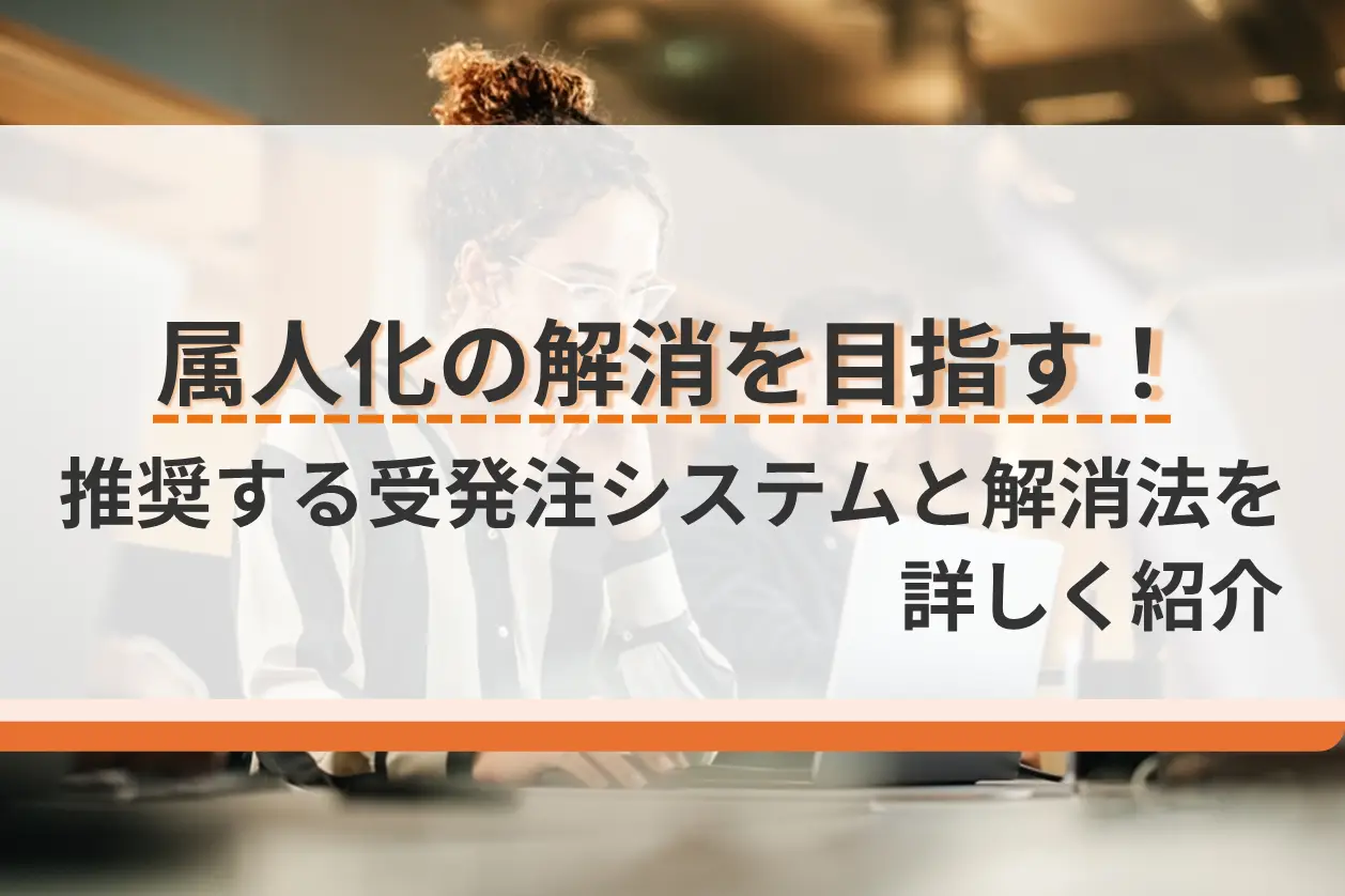 属人化の解消を目指す！推奨する受発注システムと解消法を詳しく紹介