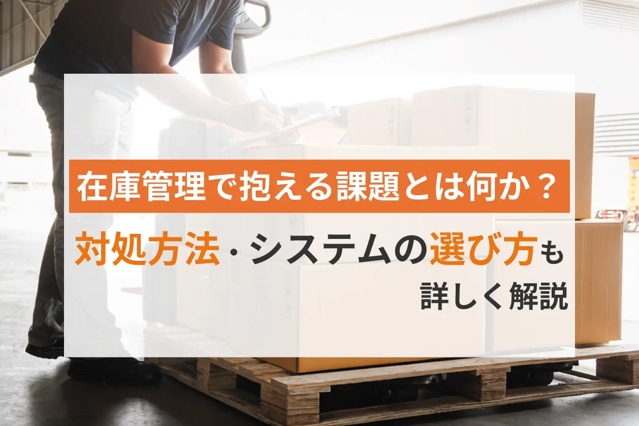 在庫管理で抱える課題とは何か？対処方法・システムの選び方も詳しく紹介