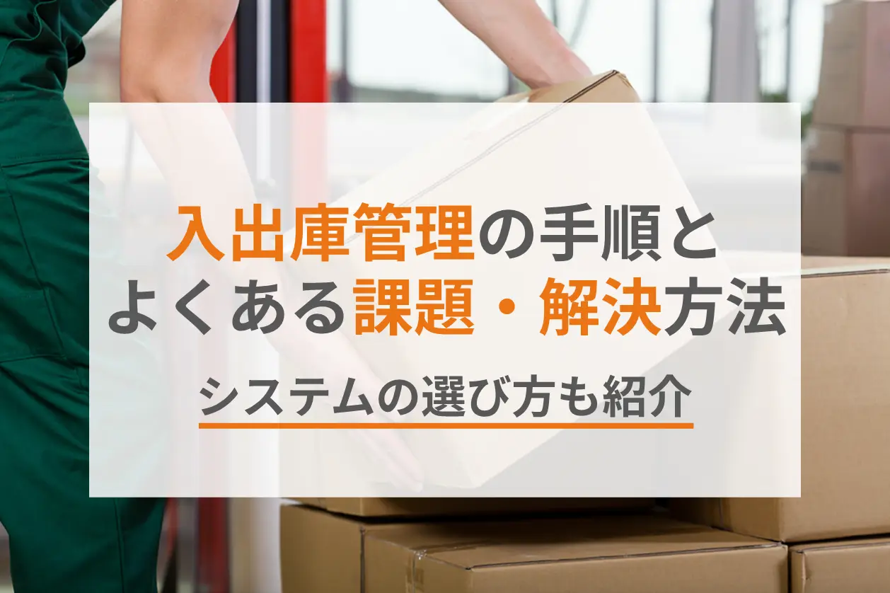 入出庫管理とは？手順やよくある課題と解決方法、システムの選び方を紹介