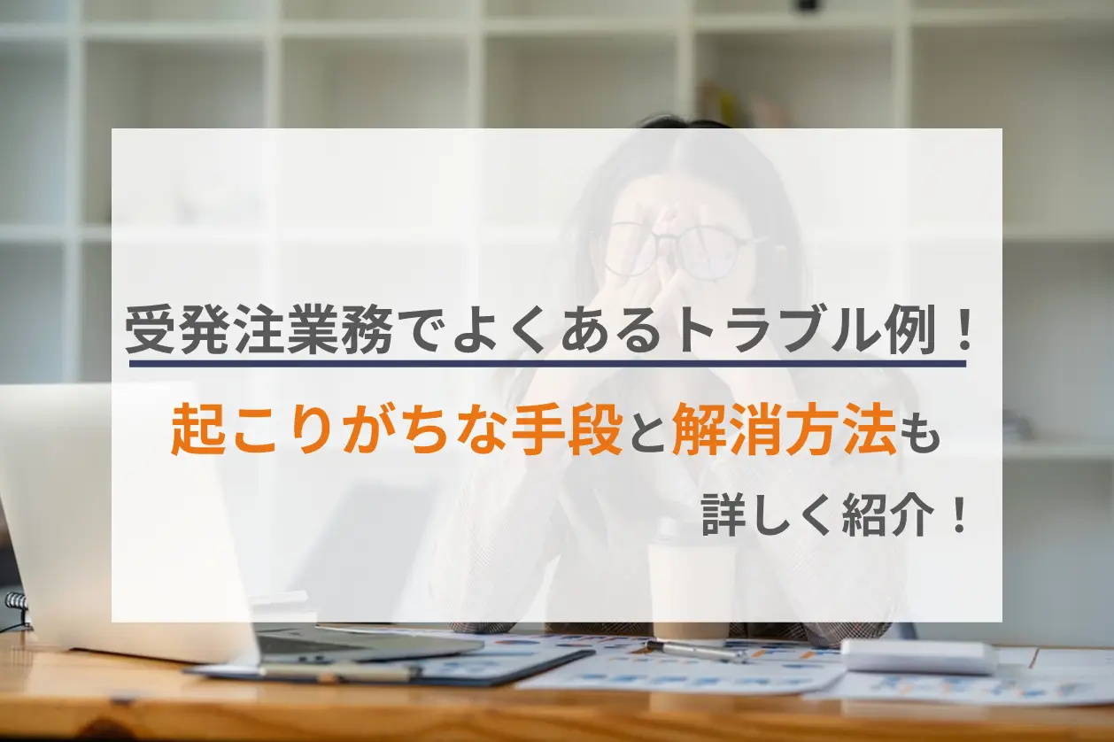 受発注業務でよくあるトラブル例！起こりがちな手段と解消方法も詳しく紹介