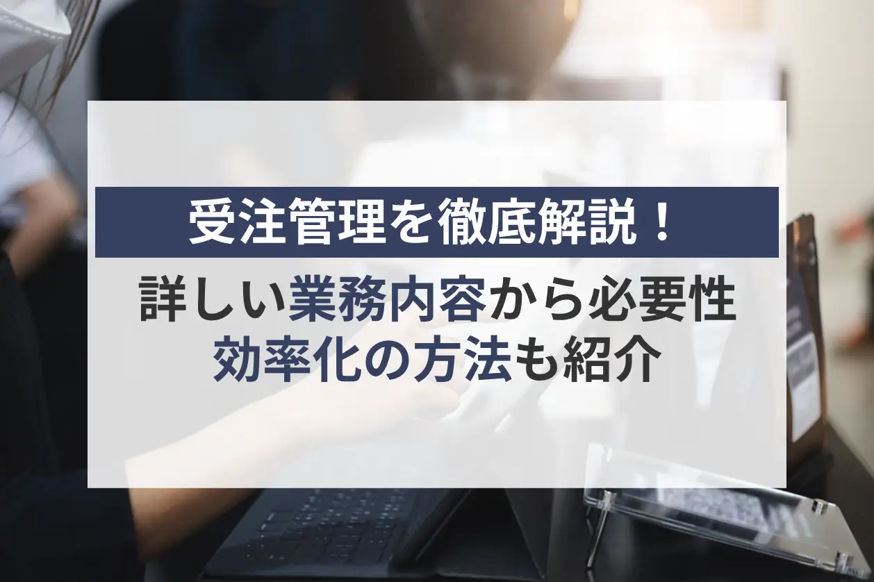受注管理を徹底解説！詳しい業務内容から必要性、効率化の方法も詳しく紹介