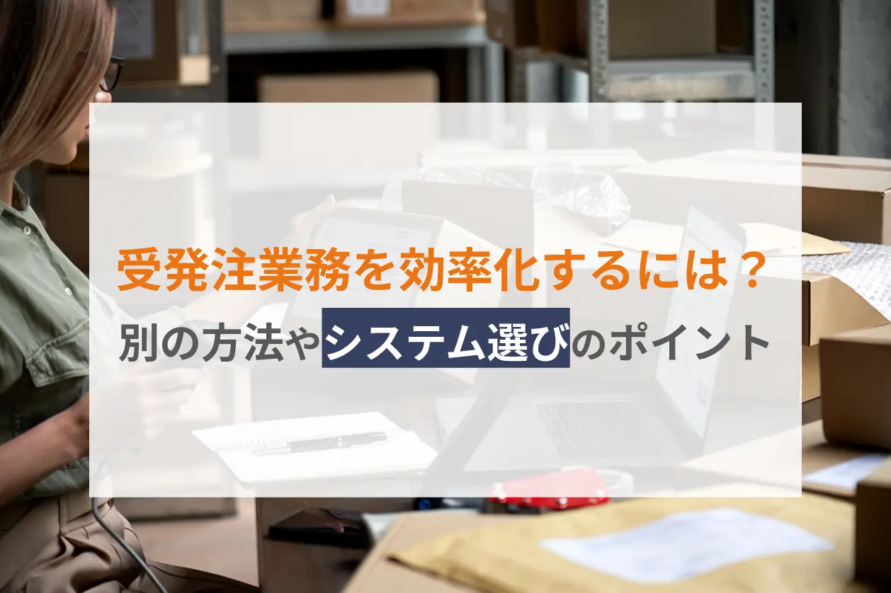 受発注業務を効率化するには？課題別の方法やシステム選びのポイント