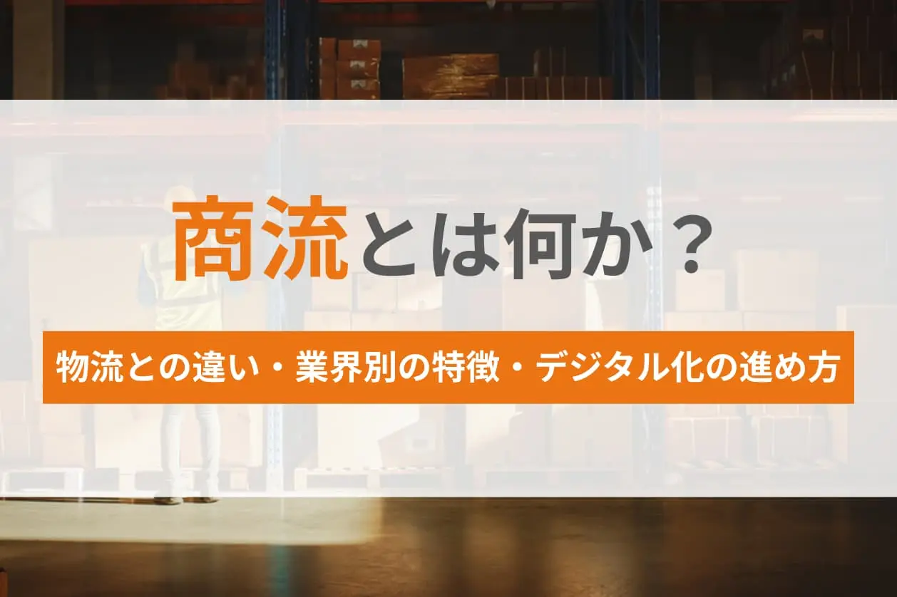 商流とは何か？物流との違い・業界別の特徴・デジタル化の進め方