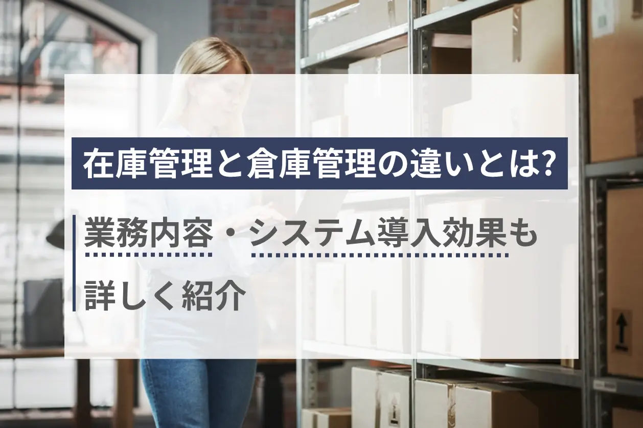 在庫管理と倉庫管理の違いは何か？業務内容・システム導入効果も詳しく紹介