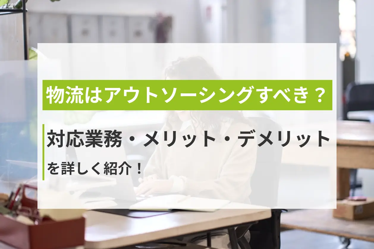 物流はアウトソーシングすべき？対応業務・メリット・デメリットを詳しく紹介！