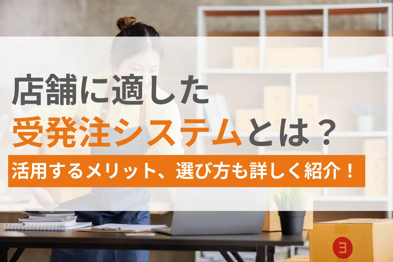 店舗に適した受発注システムとは？活用するメリット、選び方も詳しく紹介！