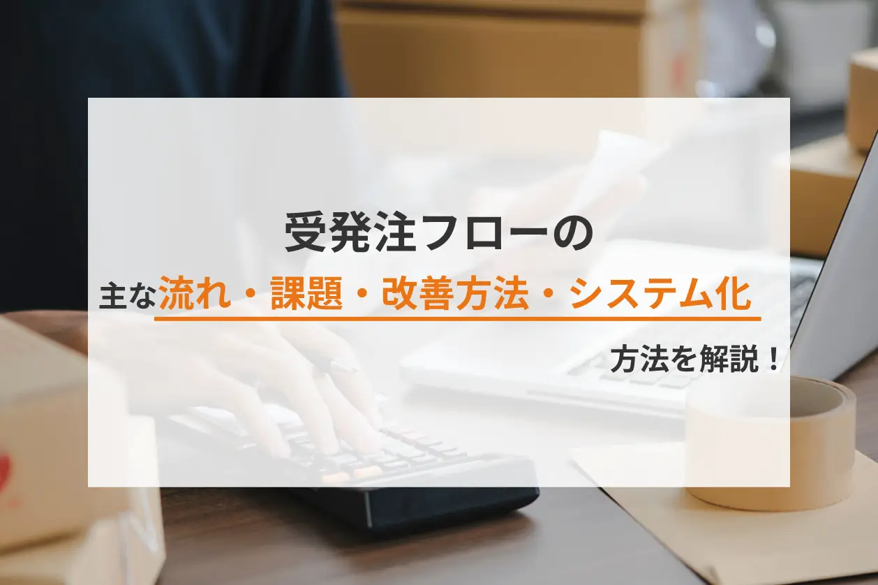 受発注フローの主な流れ・課題・改善方法・システム化の方法を解説！