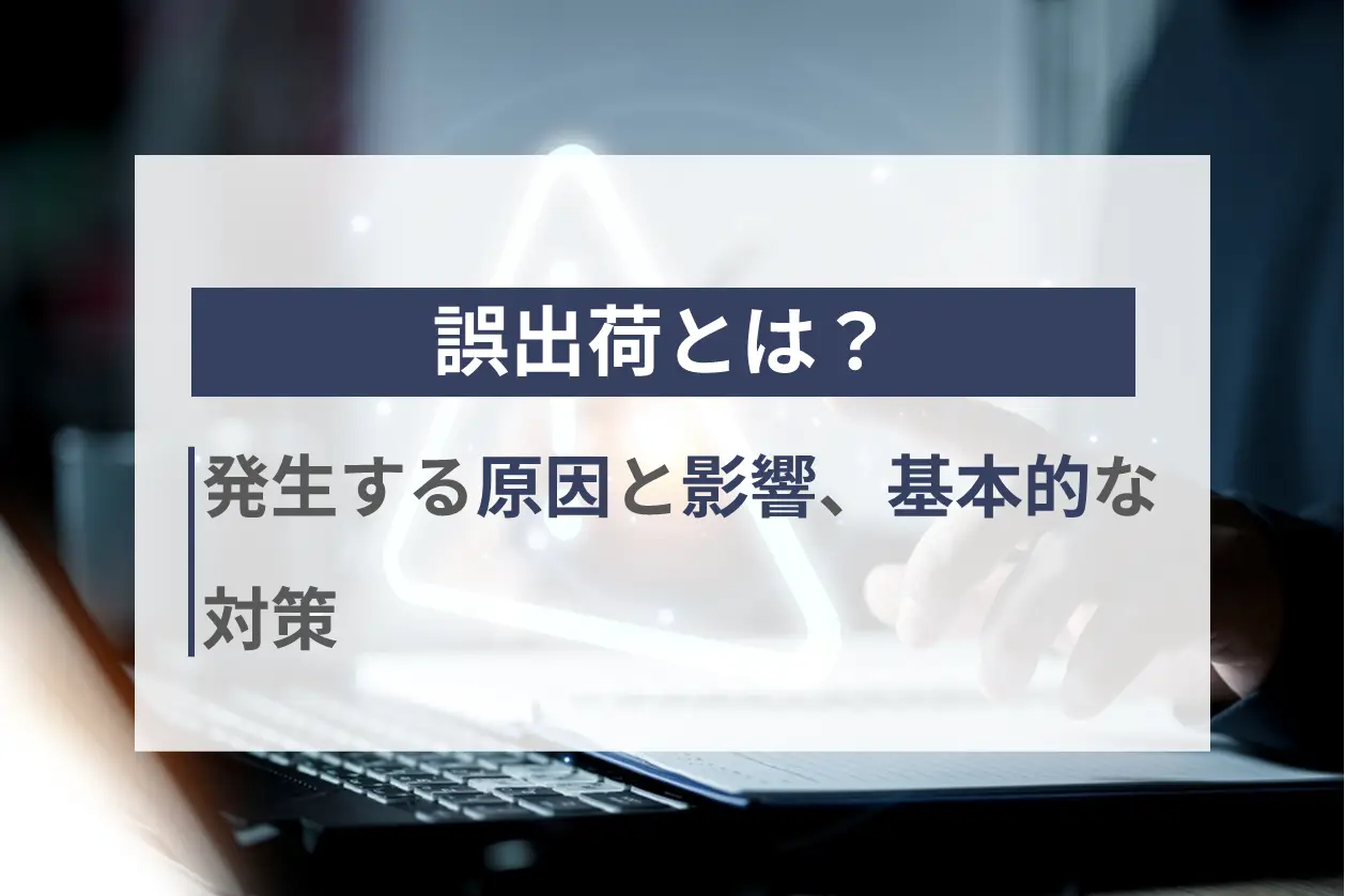 誤出荷とは？発生する原因と影響、基本的な対策