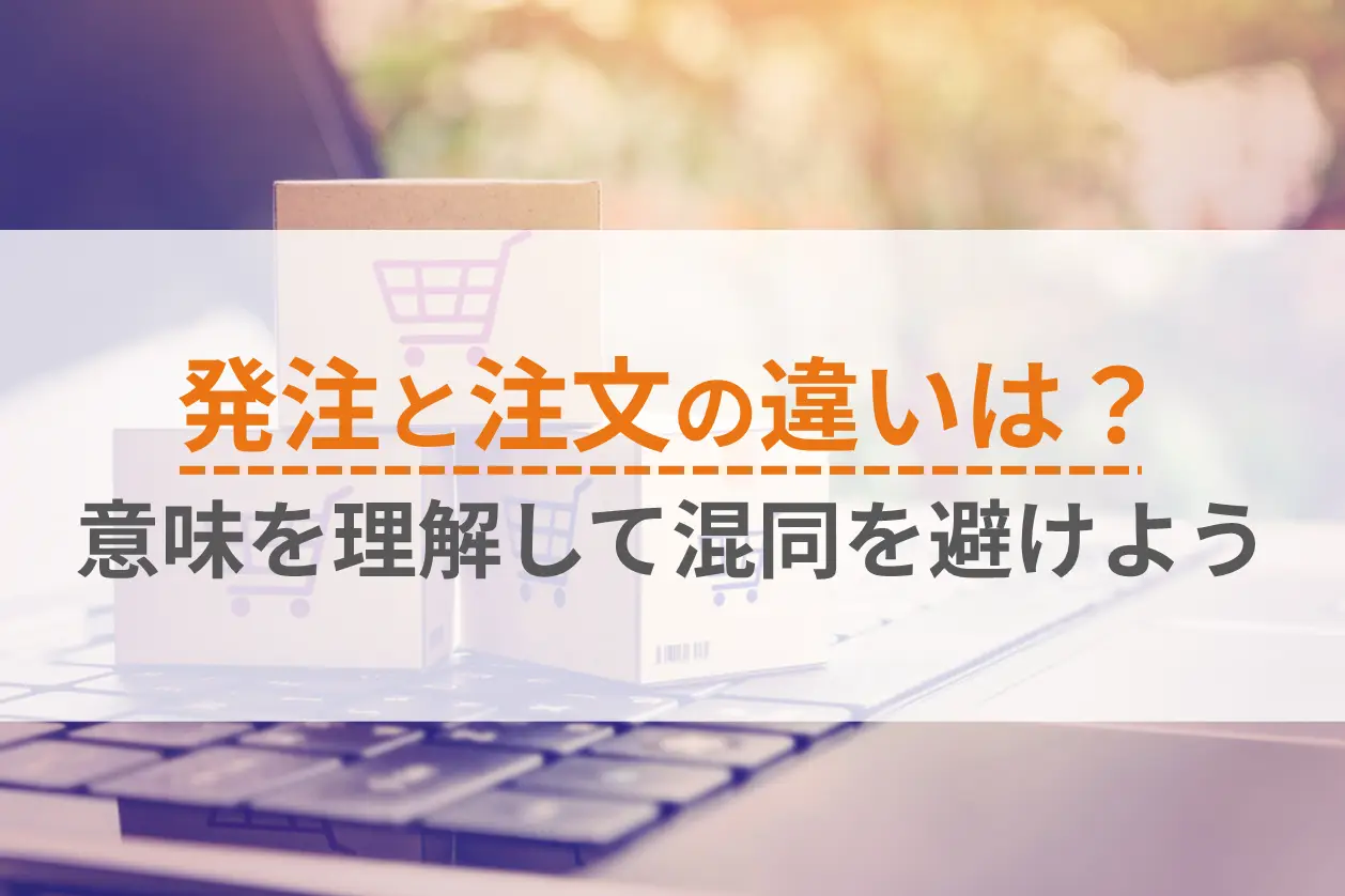 発注と注文の違いは？意味を理解して混同を避けよう