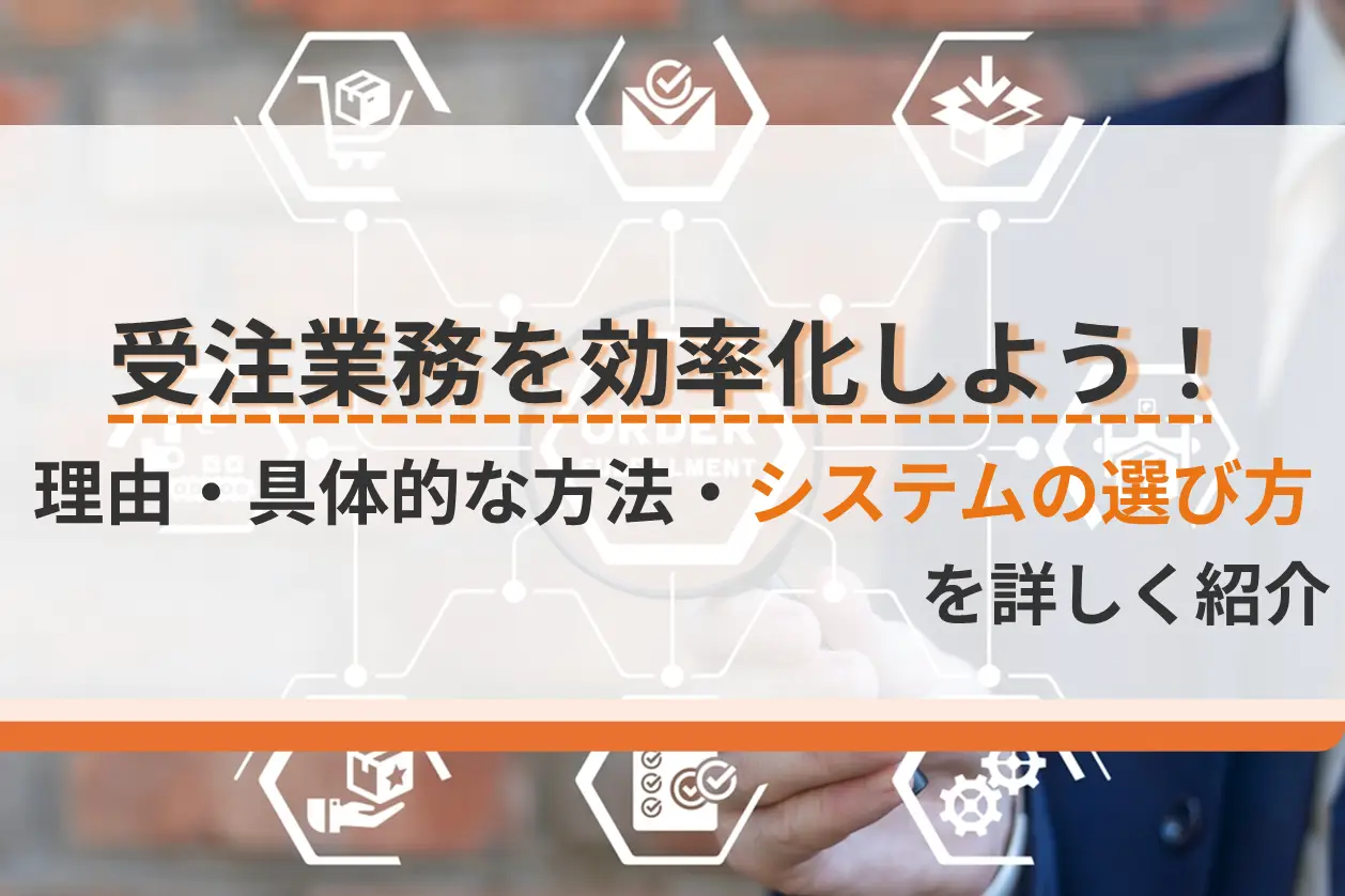 受注業務を効率化しよう！理由・具体的な方法・システムの選び方を詳しく紹介
