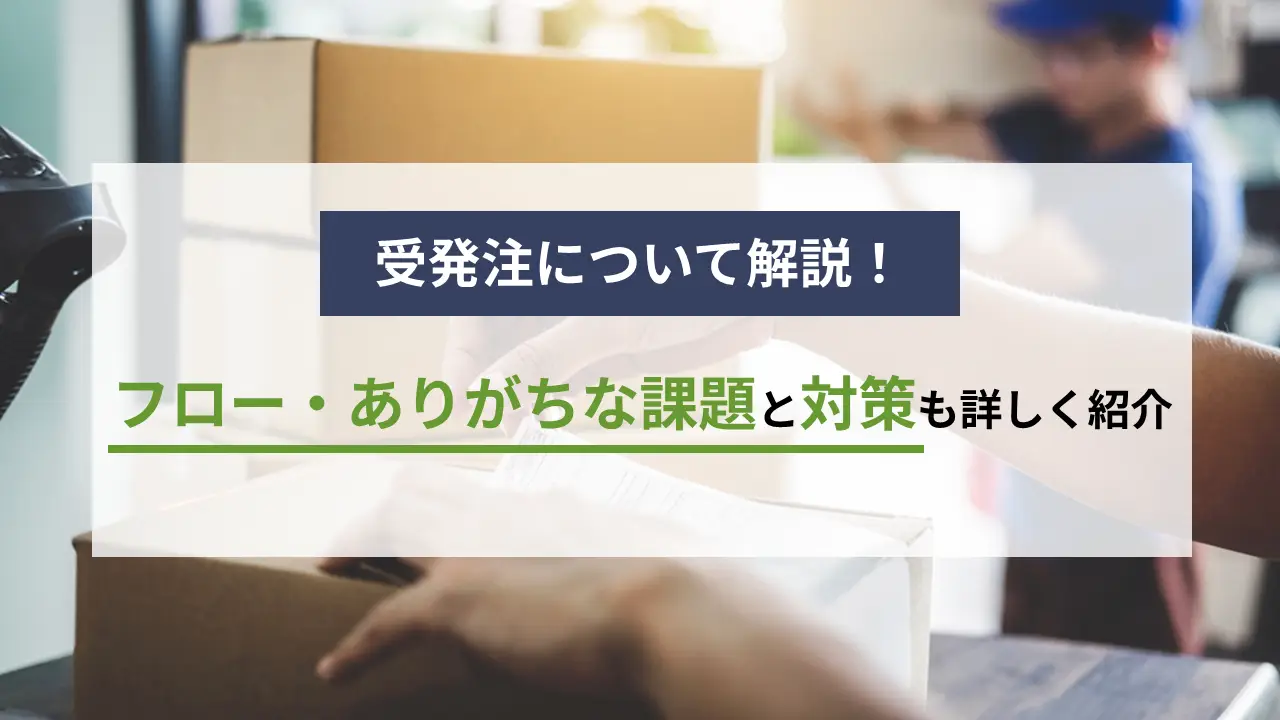 受発注について解説！フロー・ありがちな課題と対策も詳しく紹介