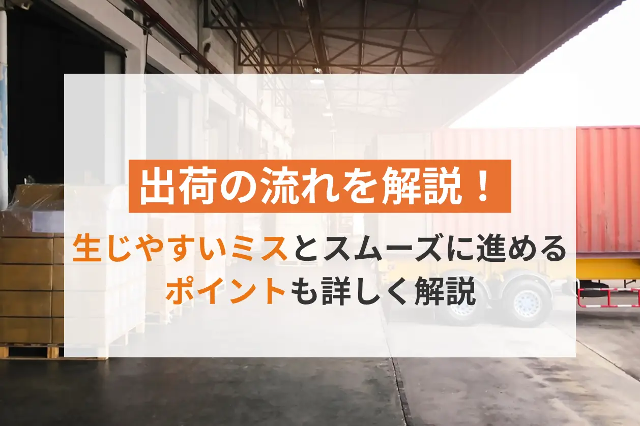出荷の流れを解説！生じやすいミスとスムーズに進めるポイントも詳しく紹介
