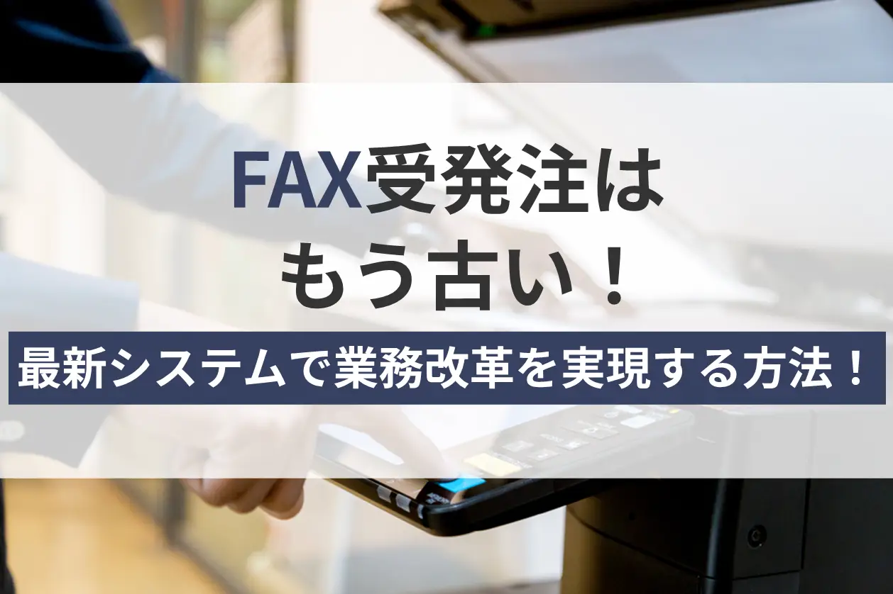 FAX受発注はもう古い！最新システムで業務改革を実現する方法！