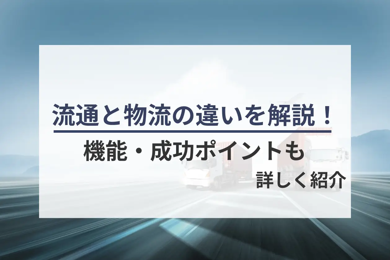 流通と物流の違いを解説！機能・成功ポイントも詳しく紹介