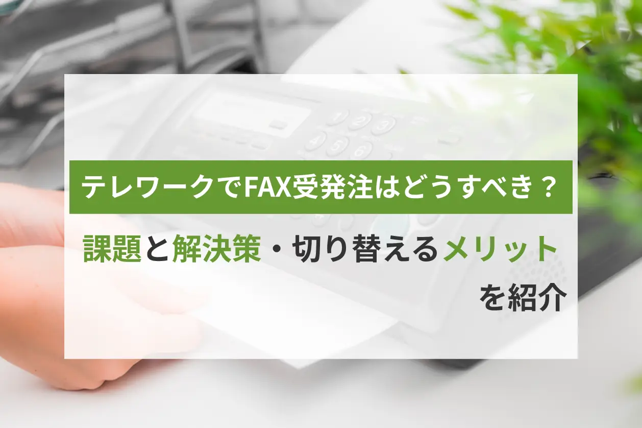 テレワークでFAX受発注はどうすべき？課題と解決策・切り替えるメリットを紹介！