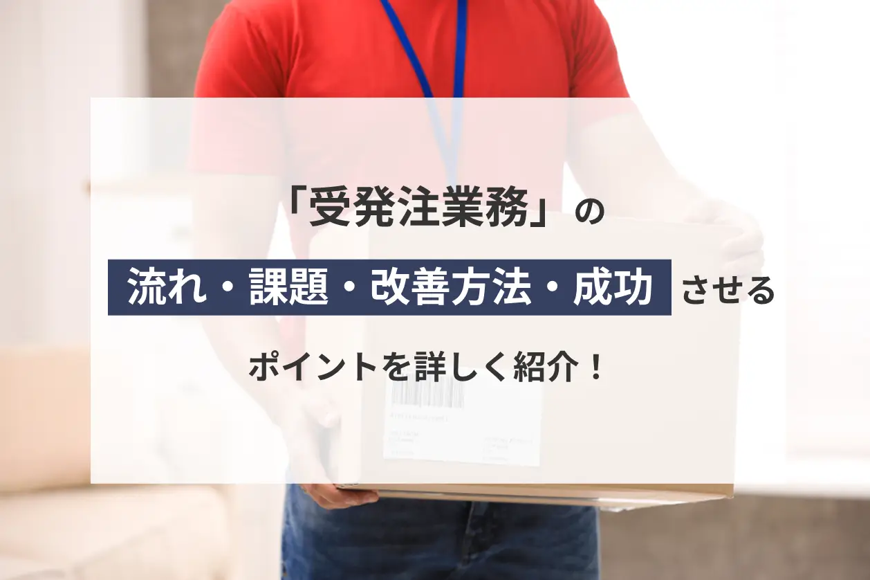 受発注業務の流れ・課題・改善方法・成功させるポイントを詳しく紹介！