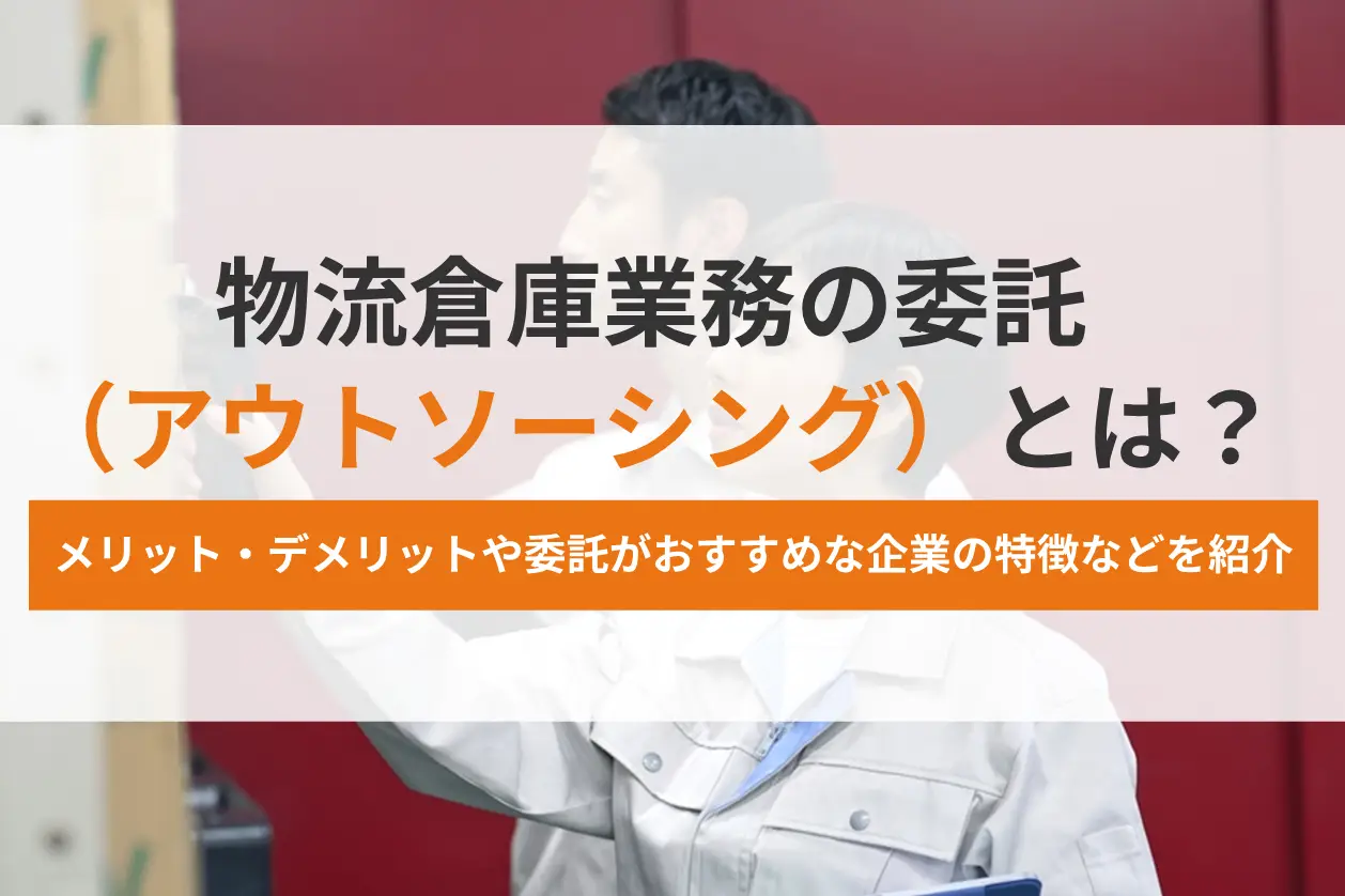 物流倉庫業務の委託（アウトソーシング）とは？メリット・デメリットや委託がおすすめな企業の特徴などを紹介