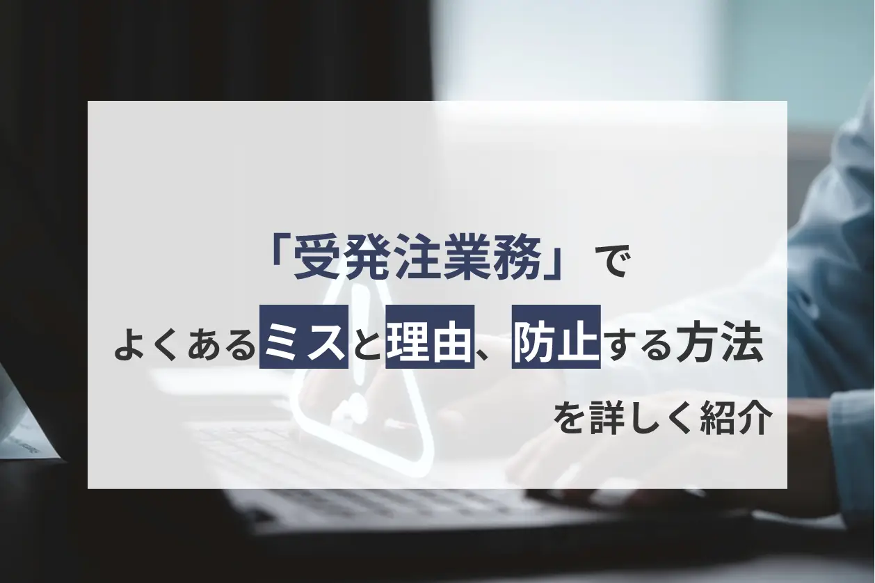 受発注業務でよくあるミスと理由、防止する方法を詳しく紹介