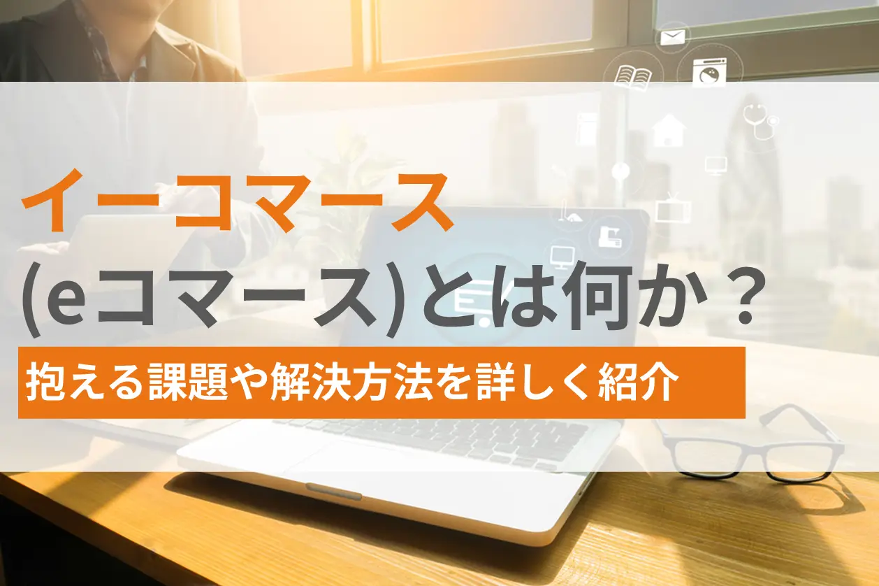 イーコマース（eコマース）とは何か？抱える課題や解決方法を詳しく紹介