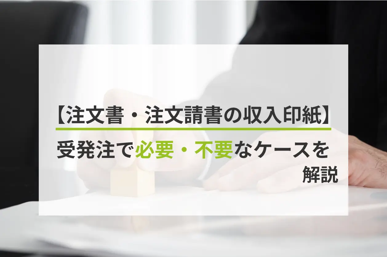 【注文書・注文請書の収入印紙】受発注で必要・不要なケースを解説