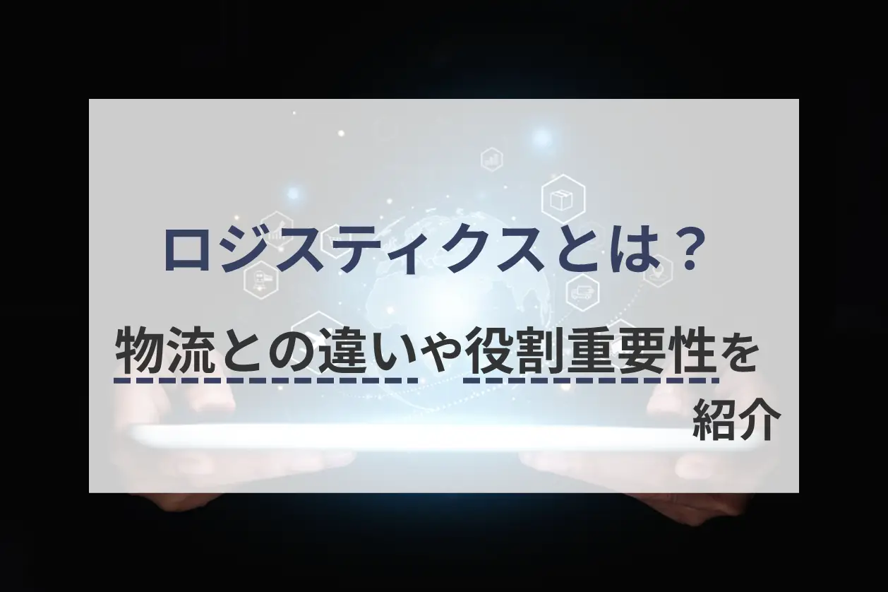 ロジスティクスとは？物流との違いや役割、重要性を紹介
