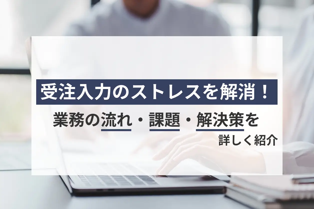 受注入力のストレスを解消！業務の流れ・課題・解決策を詳しく紹介