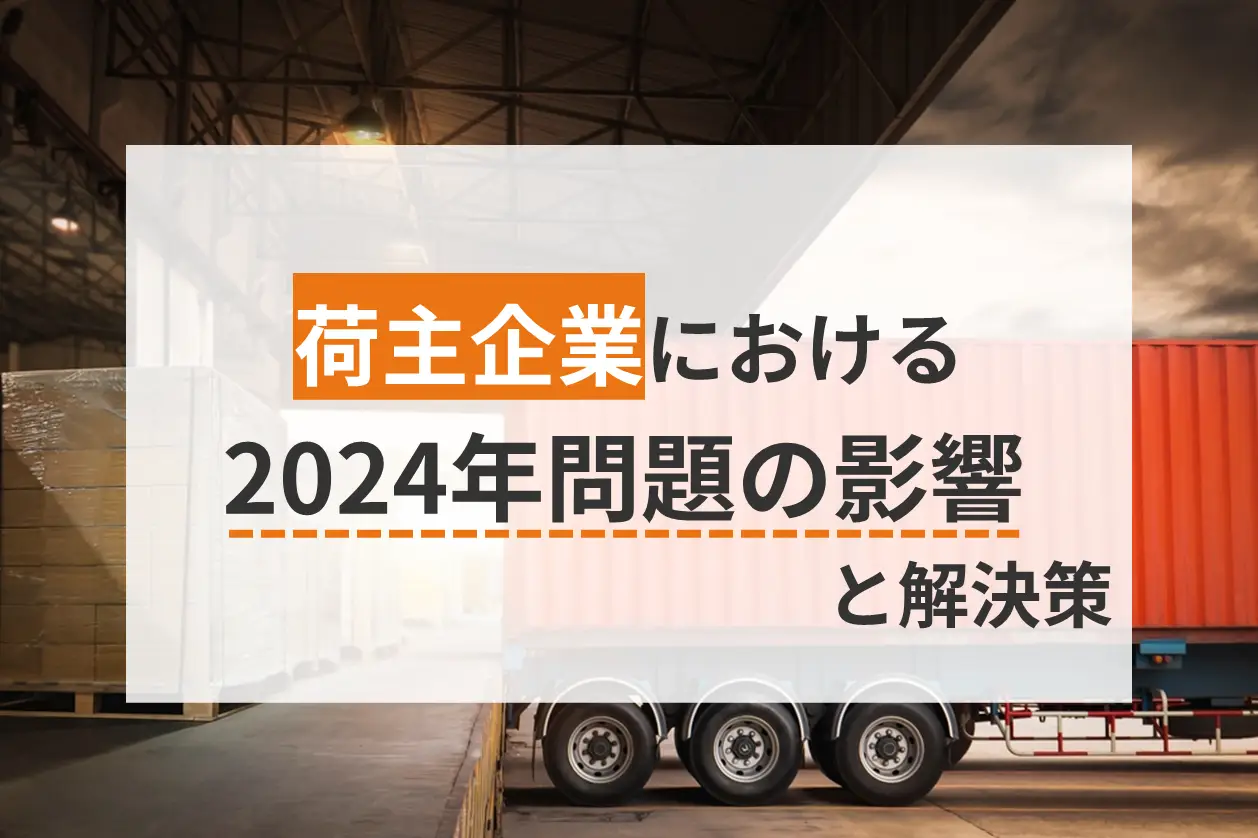 2024年問題が荷主企業に及ぼす影響とは？各企業でできる解決策も紹介