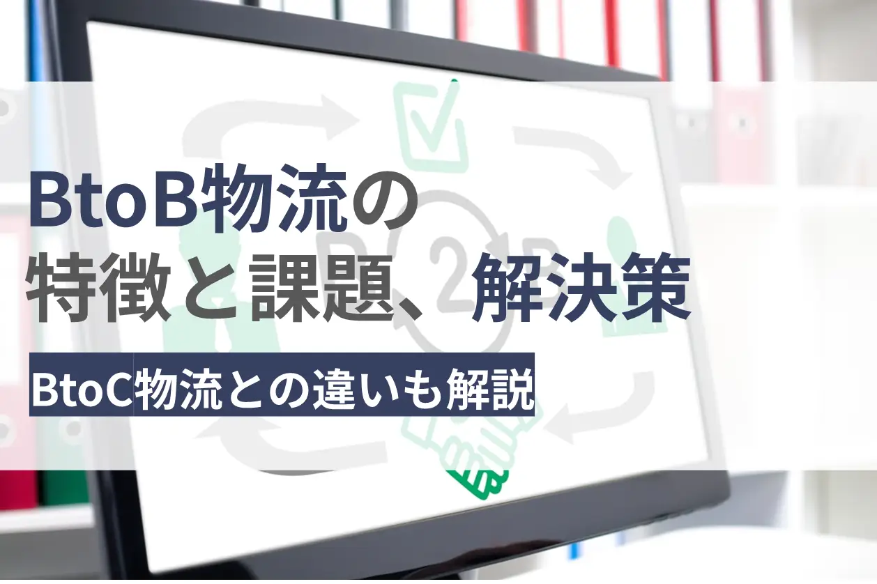 BtoB物流とは？特徴や課題とその解決策、BtoC物流との違いなどを紹介